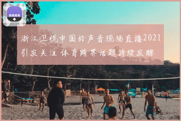 浙江卫视中国好声音现场直播2021引发关注 体育跨界话题持续发酵