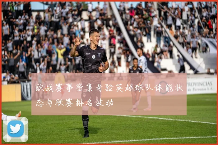 欧战赛事密集考验英超球队体能状态与联赛排名波动