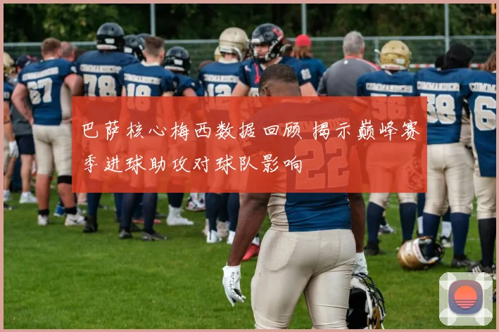 巴萨核心梅西数据回顾 揭示巅峰赛季进球助攻对球队影响