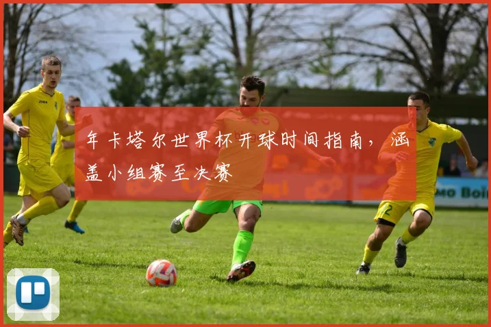 年卡塔尔世界杯开球时间指南，涵盖小组赛至决赛