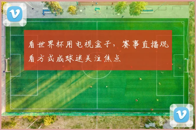 看世界杯用电视盒子,赛事直播观看方式成球迷关注焦点