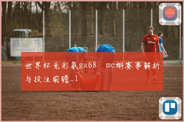 世界杯竞彩氨ga68椣me蝌赛事解析与投注前瞻_1