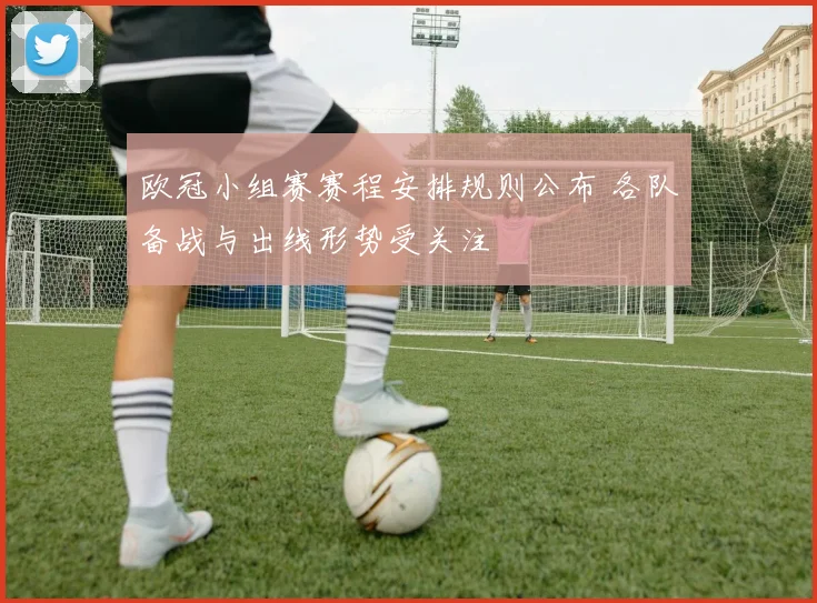 欧冠小组赛赛程安排规则公布 各队备战与出线形势受关注