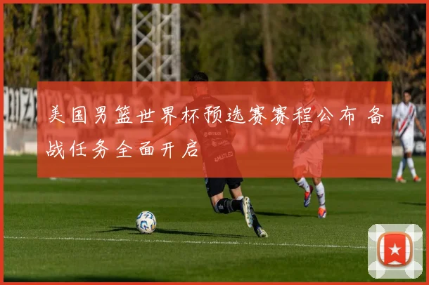 美国男篮世界杯预选赛赛程公布 备战任务全面开启