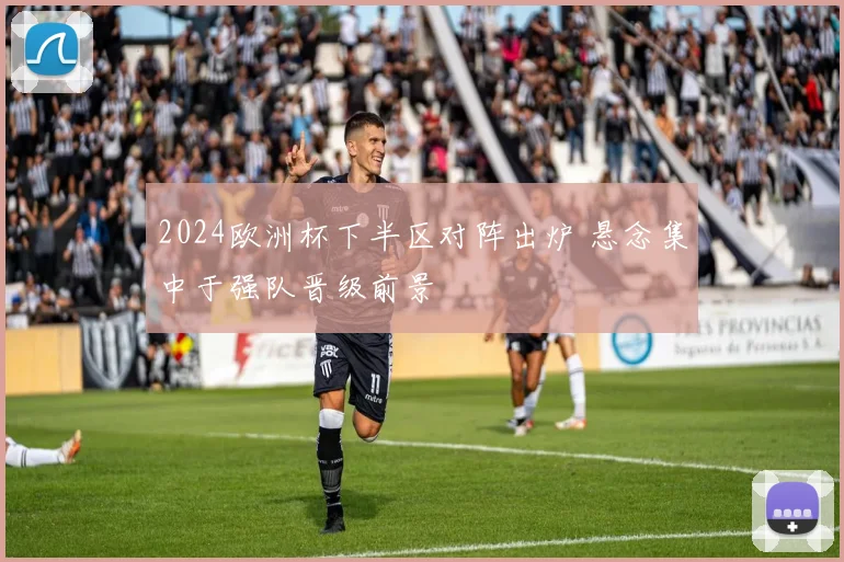 2024欧洲杯下半区对阵出炉 悬念集中于强队晋级前景