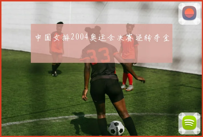 中国女排2004奥运会决赛逆转夺金