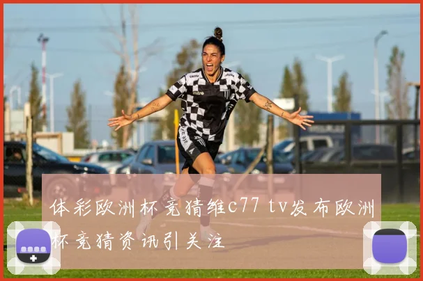 体彩欧洲杯竞猜维c77 tv发布欧洲杯竞猜资讯引关注