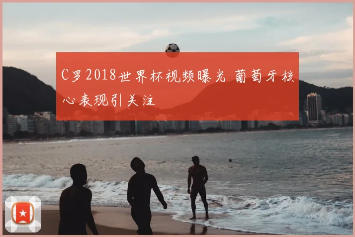 C罗2018世界杯视频曝光 葡萄牙核心表现引关注