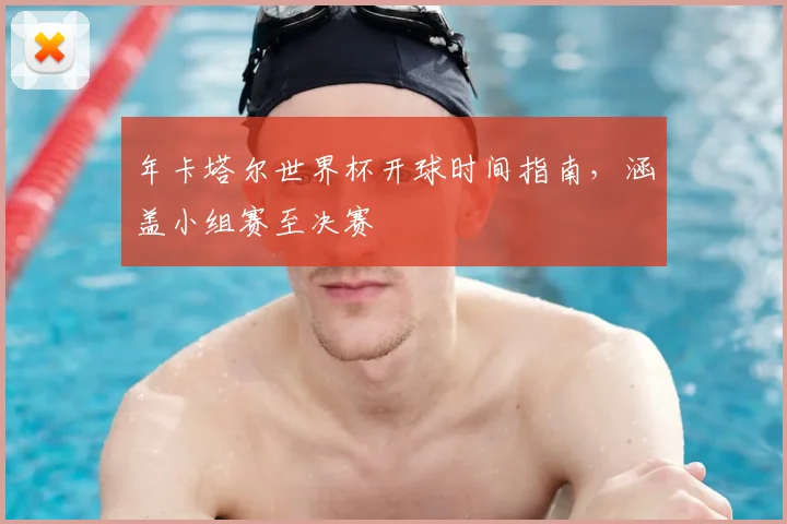 年卡塔尔世界杯开球时间指南，涵盖小组赛至决赛