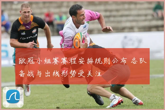 欧冠小组赛赛程安排规则公布 各队备战与出线形势受关注