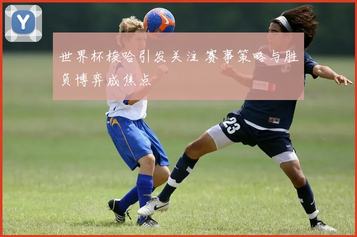 世界杯梭哈引发关注 赛事策略与胜负博弈成焦点
