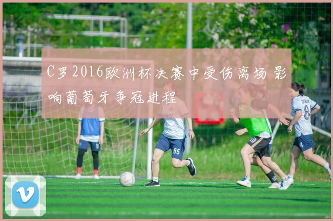 C罗2016欧洲杯决赛中受伤离场 影响葡萄牙争冠进程