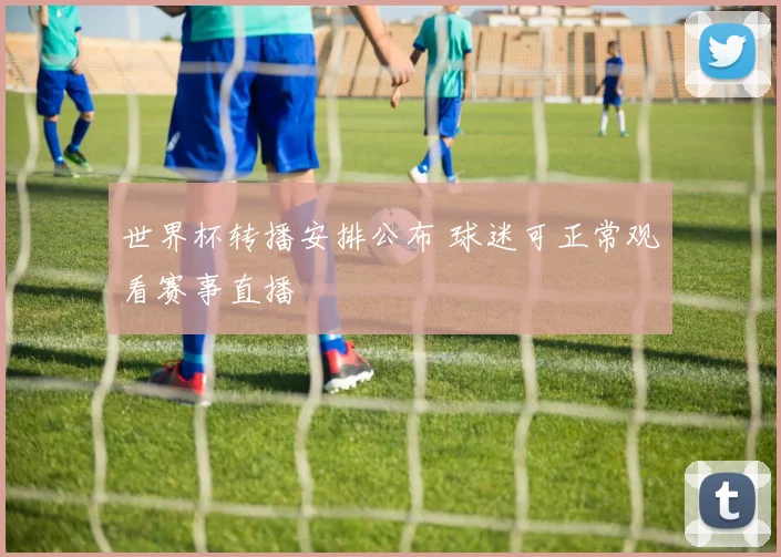 世界杯转播安排公布 球迷可正常观看赛事直播