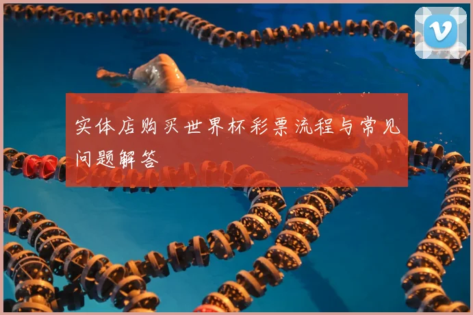 实体店购买世界杯彩票流程与常见问题解答