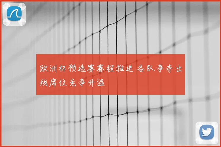 欧洲杯预选赛赛程推进 各队争夺出线席位竞争升温