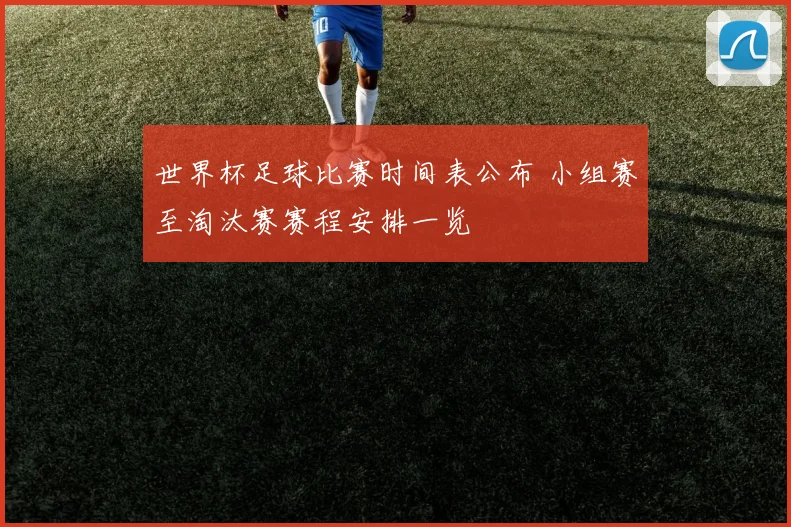 世界杯足球比赛时间表公布 小组赛至淘汰赛赛程安排一览