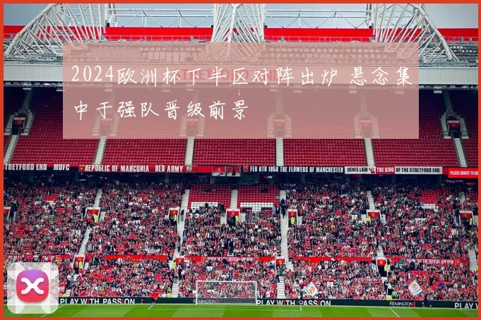 2024欧洲杯下半区对阵出炉 悬念集中于强队晋级前景