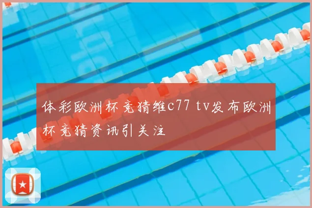 体彩欧洲杯竞猜维c77 tv发布欧洲杯竞猜资讯引关注