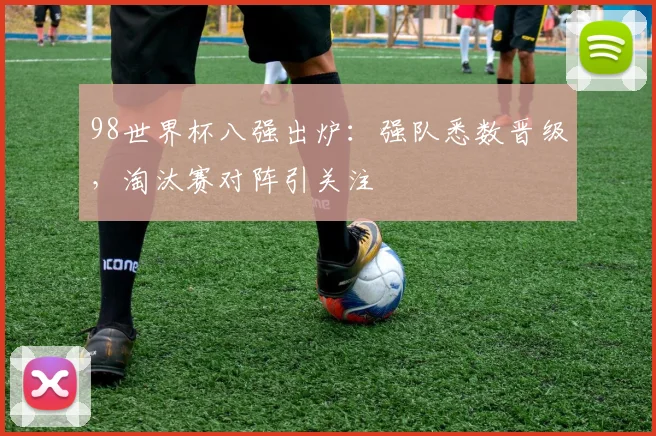 98世界杯八强出炉：强队悉数晋级，淘汰赛对阵引关注