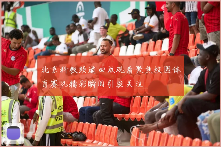 北京科教频道回放观看聚焦校园体育赛况精彩瞬间引发关注