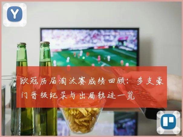 欧冠历届淘汰赛成绩回顾：多支豪门晋级纪录与出局轨迹一览