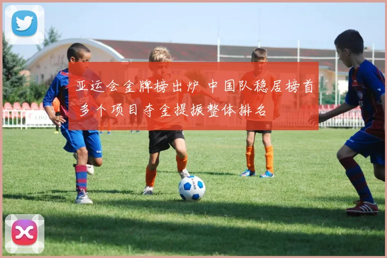 亚运会金牌榜出炉 中国队稳居榜首 多个项目夺金提振整体排名