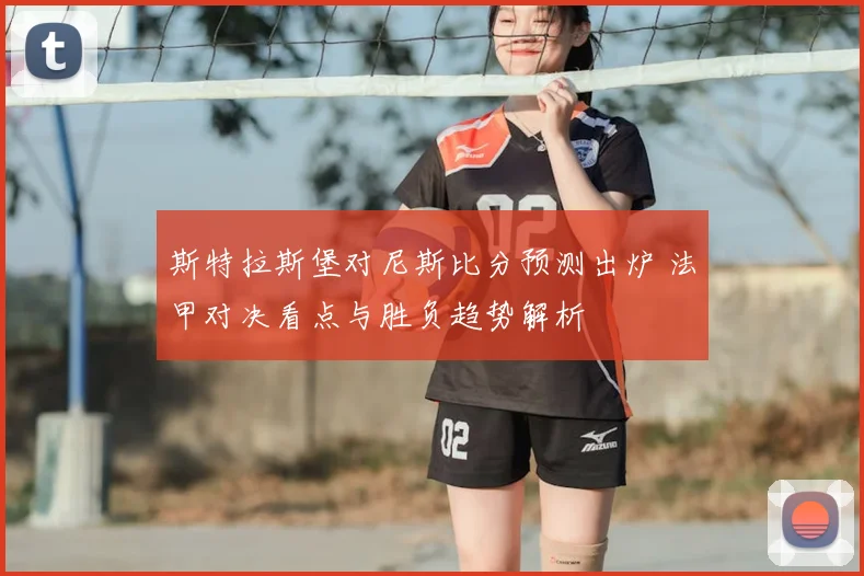 斯特拉斯堡对尼斯比分预测出炉 法甲对决看点与胜负趋势解析