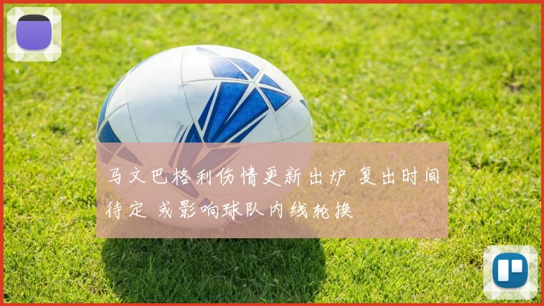 马文巴格利伤情更新出炉 复出时间待定 或影响球队内线轮换