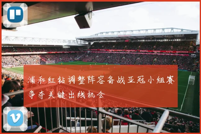 浦和红钻调整阵容备战亚冠小组赛争夺关键出线机会