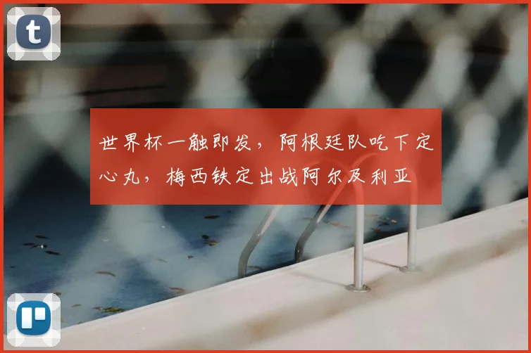 世界杯一触即发，阿根廷队吃下定心丸，梅西铁定出战阿尔及利亚
