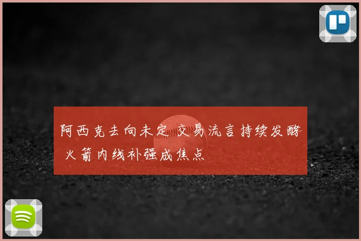 阿西克去向未定 交易流言持续发酵 火箭内线补强成焦点