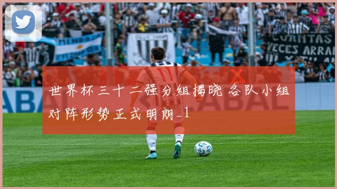 世界杯三十二强分组揭晓 各队小组对阵形势正式明朗_1