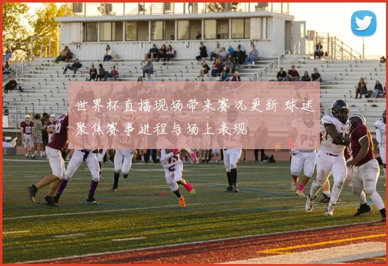 世界杯直播现场带来赛况更新 球迷聚焦赛事进程与场上表现