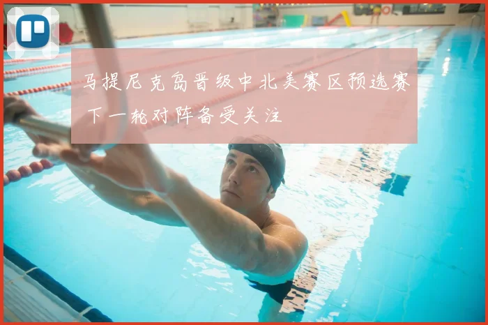 马提尼克岛晋级中北美赛区预选赛 下一轮对阵备受关注