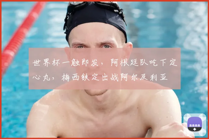 世界杯一触即发,阿根廷队吃下定心丸,梅西铁定出战阿尔及利亚