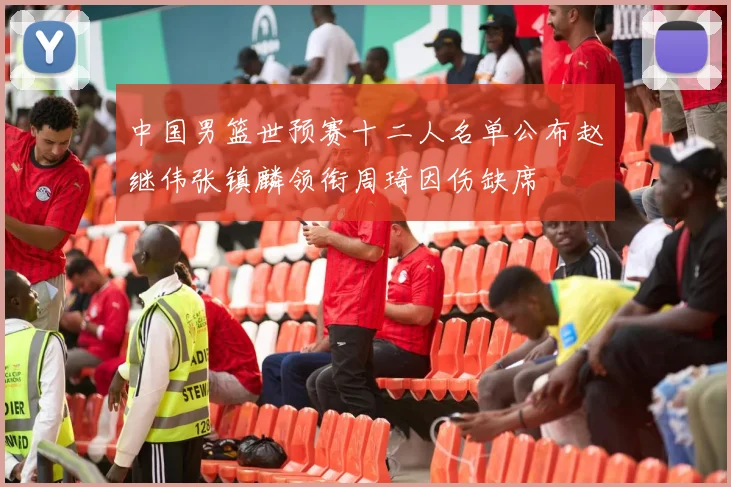 中国男篮世预赛十二人名单公布赵继伟张镇麟领衔周琦因伤缺席