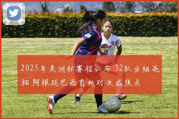2025年美洲杯赛程公布 32队分组亮相 阿根廷巴西首轮对决成焦点