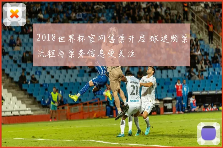2018世界杯官网售票开启 球迷购票流程与票务信息受关注