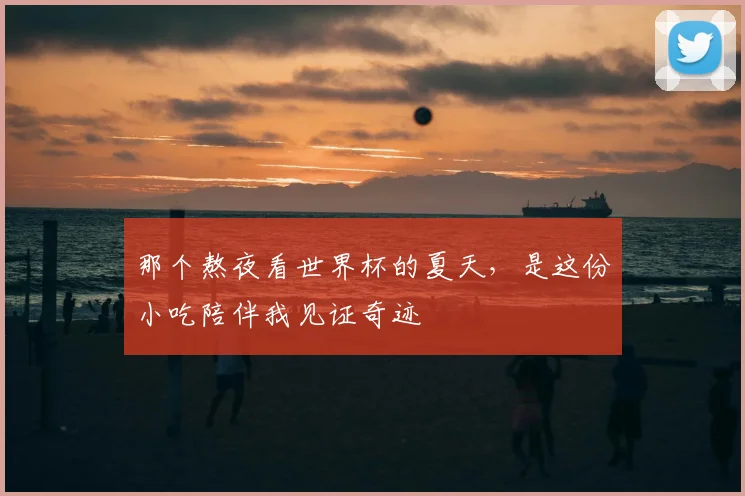那个熬夜看世界杯的夏天,是这份小吃陪伴我见证奇迹