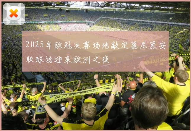 2025年欧冠决赛场地敲定慕尼黑安联球场迎来欧洲之夜