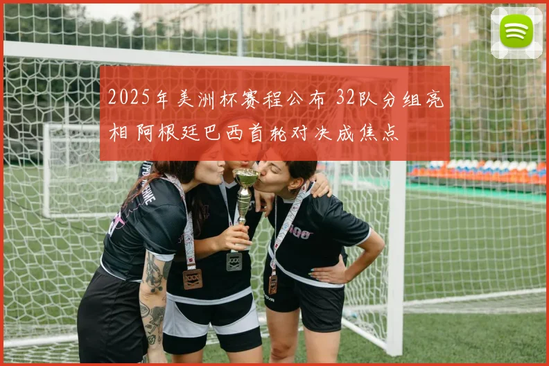 2025年美洲杯赛程公布 32队分组亮相 阿根廷巴西首轮对决成焦点