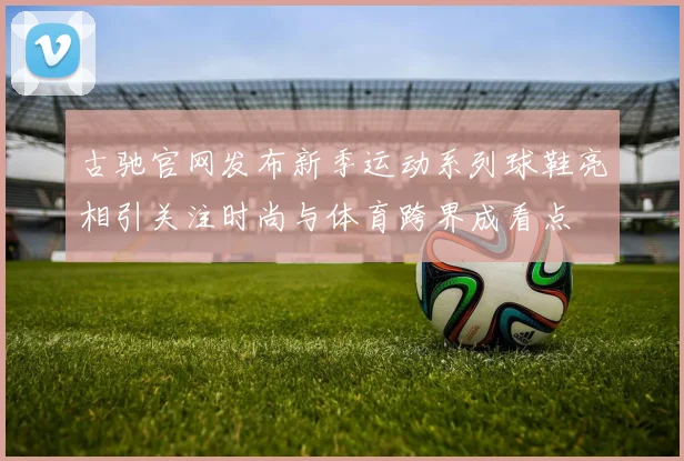 古驰官网发布新季运动系列球鞋亮相引关注时尚与体育跨界成看点