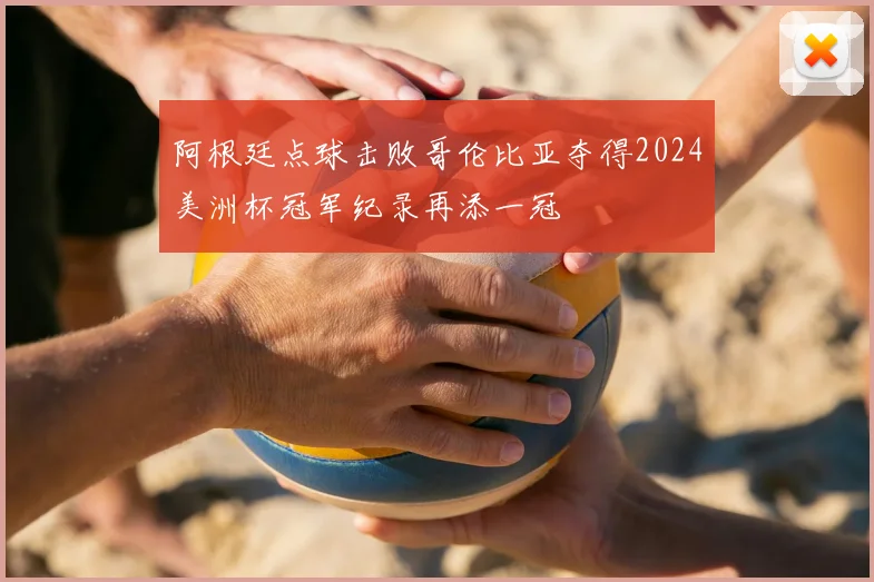 阿根廷点球击败哥伦比亚夺得2024美洲杯冠军纪录再添一冠