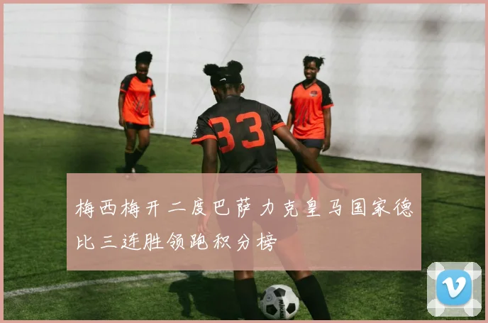 梅西梅开二度巴萨力克皇马国家德比三连胜领跑积分榜