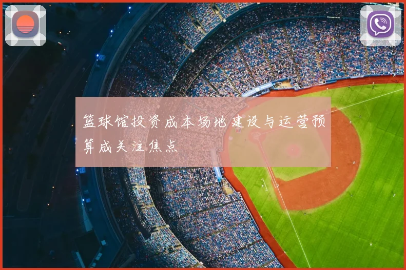 篮球馆投资成本场地建设与运营预算成关注焦点