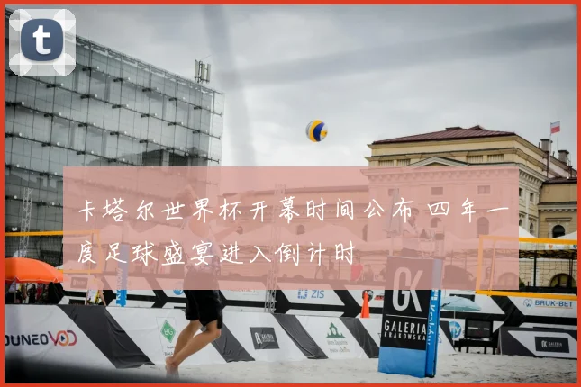 卡塔尔世界杯开幕时间公布 四年一度足球盛宴进入倒计时