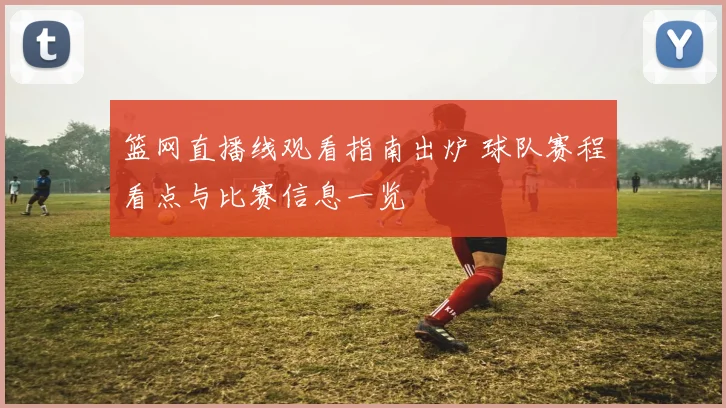 篮网直播线观看指南出炉 球队赛程看点与比赛信息一览