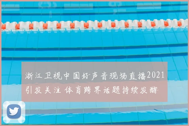 浙江卫视中国好声音现场直播2021引发关注 体育跨界话题持续发酵