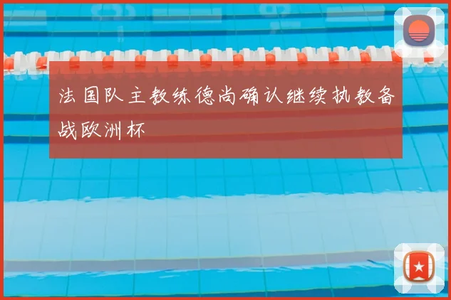 法国队主教练德尚确认继续执教备战欧洲杯