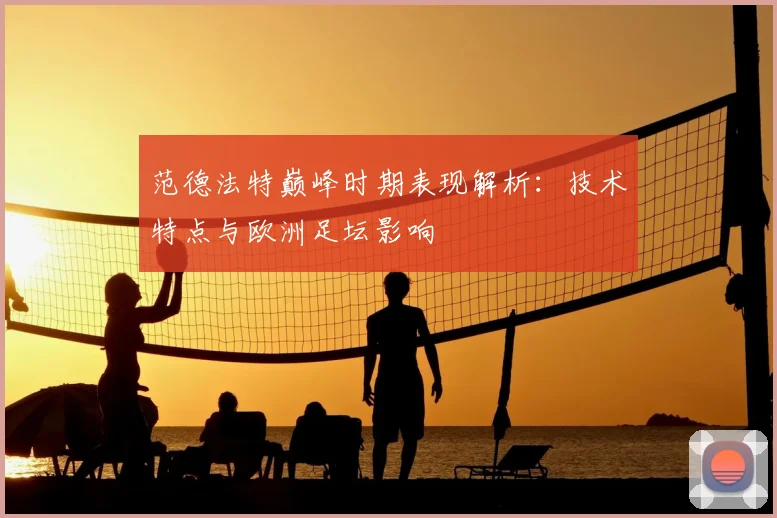 范德法特巅峰时期表现解析：技术特点与欧洲足坛影响